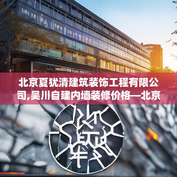 北京夏犹清建筑装饰工程有限公司,吴川自建内墙装修价格—北京夏犹清建筑装饰工程有限公司586.a462b463c466fgy.473sdA