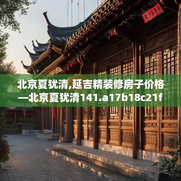 北京夏犹清,延吉精装修房子价格—北京夏犹清141.a17b18c21fgy.28fhsg