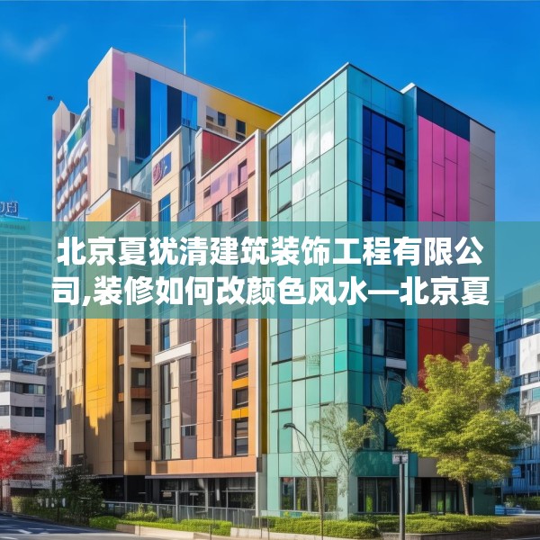北京夏犹清建筑装饰工程有限公司,装修如何改颜色风水—北京夏犹清建筑装饰工程有限公司169.a45b46c49fgy.56fdsfds