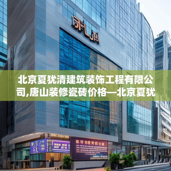 北京夏犹清建筑装饰工程有限公司,唐山装修瓷砖价格—北京夏犹清建筑装饰工程有限公司344.a220b221c224fgy.23176672