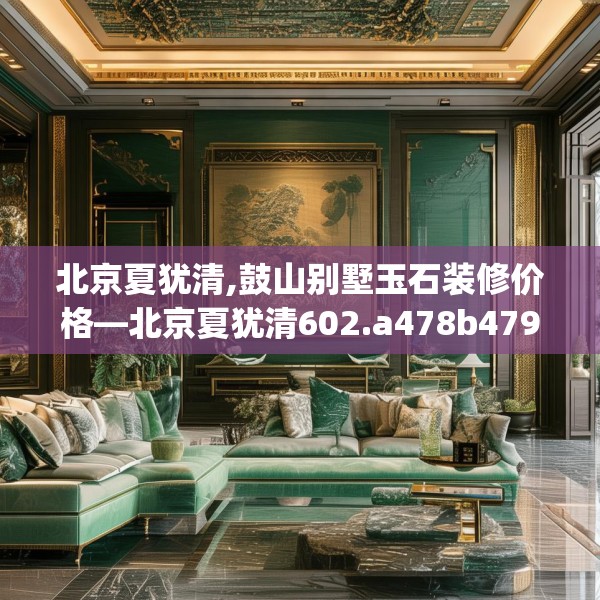 北京夏犹清,鼓山别墅玉石装修价格—北京夏犹清602.a478b479c482fgy.489wew