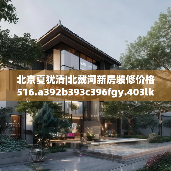 北京夏犹清|北戴河新房装修价格516.a392b393c396fgy.403lkjl