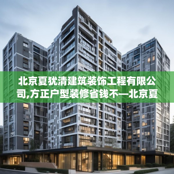 北京夏犹清建筑装饰工程有限公司,方正户型装修省钱不—北京夏犹清建筑装饰工程有限公司375.a251b252c255fgy.262fhsg