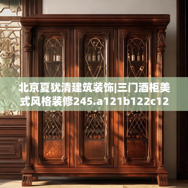 北京夏犹清建筑装饰|三门酒柜美式风格装修245.a121b122c125fgy.132cvcx