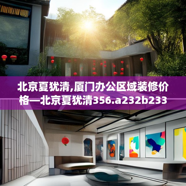 北京夏犹清,厦门办公区域装修价格—北京夏犹清356.a232b233c236fgy.243xczxv
