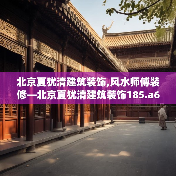 北京夏犹清建筑装饰,风水师傅装修—北京夏犹清建筑装饰185.a61b62c65fgy.72fds