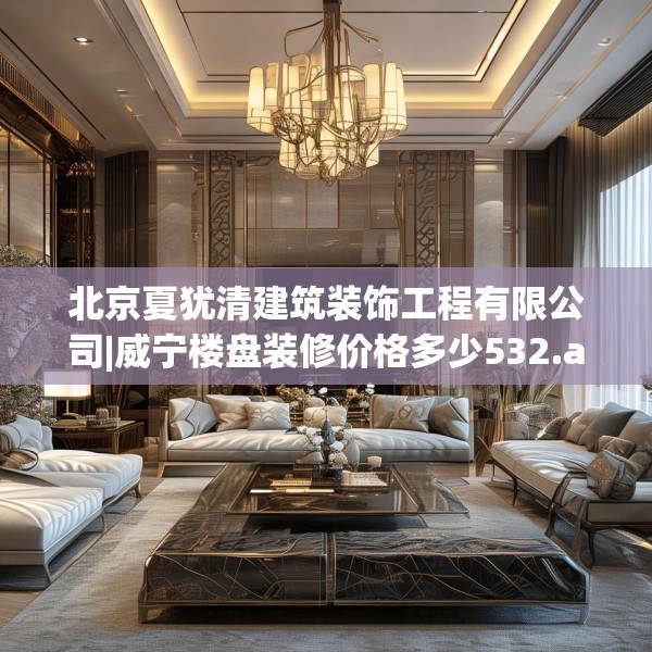 北京夏犹清建筑装饰工程有限公司|威宁楼盘装修价格多少532.a408b409c412fgy.419sdA