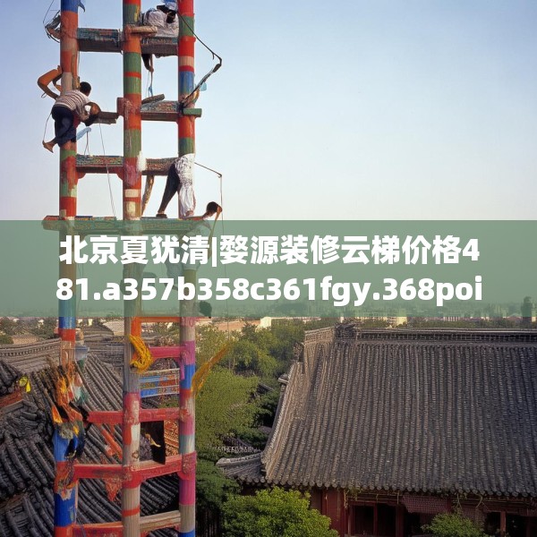 北京夏犹清|婺源装修云梯价格481.a357b358c361fgy.368poiy