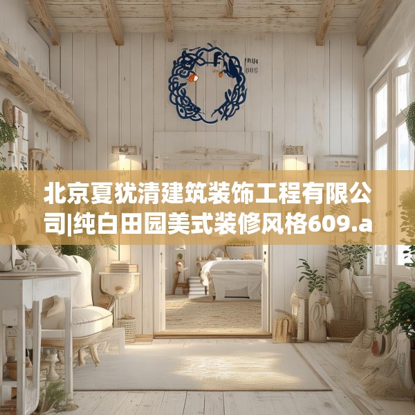 北京夏犹清建筑装饰工程有限公司|纯白田园美式装修风格609.a485b486c489fgy.496fhsg