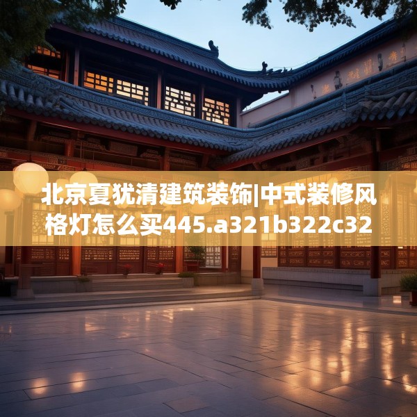 北京夏犹清建筑装饰|中式装修风格灯怎么买445.a321b322c325fgy.332poiy