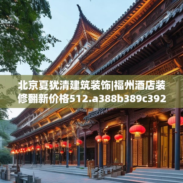 北京夏犹清建筑装饰|福州酒店装修翻新价格512.a388b389c392fgy.399wew