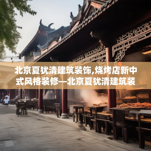 北京夏犹清建筑装饰,烧烤店新中式风格装修—北京夏犹清建筑装饰463.a339b340c343fgy.350poiy