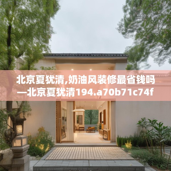 北京夏犹清,奶油风装修最省钱吗—北京夏犹清194.a70b71c74fgy.81xczxv