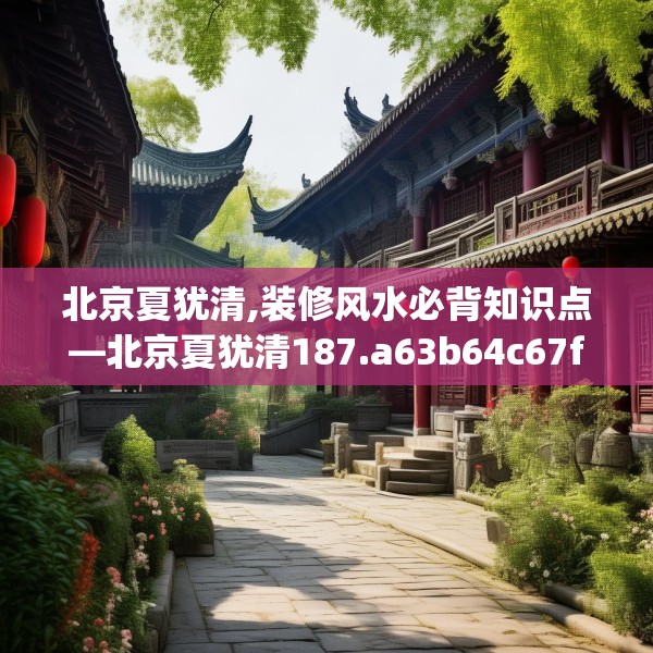 北京夏犹清,装修风水必背知识点—北京夏犹清187.a63b64c67fgy.74fdsfds