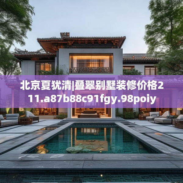 北京夏犹清|叠翠别墅装修价格211.a87b88c91fgy.98poiy