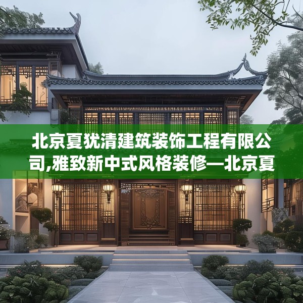 北京夏犹清建筑装饰工程有限公司,雅致新中式风格装修—北京夏犹清建筑装饰工程有限公司356.a232b233c236fgy.243xczxv