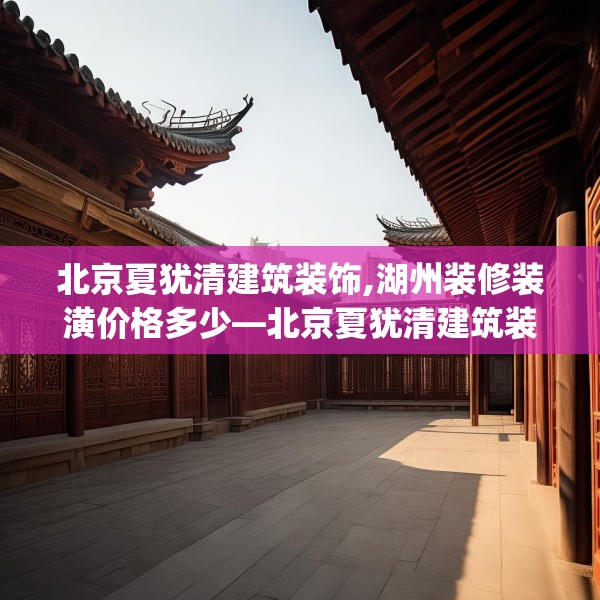 北京夏犹清建筑装饰,湖州装修装潢价格多少—北京夏犹清建筑装饰610.a486b487c490fgy.497dewqe