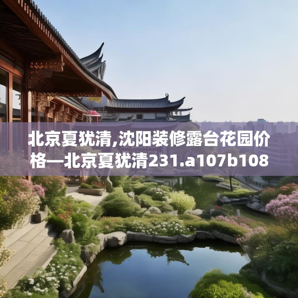 北京夏犹清,沈阳装修露台花园价格—北京夏犹清231.a107b108c111fgy.118fhsg