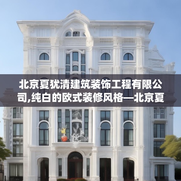 北京夏犹清建筑装饰工程有限公司,纯白的欧式装修风格—北京夏犹清建筑装饰工程有限公司378.a254b255c258fgy.265nbn