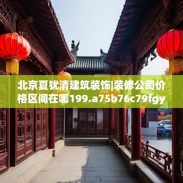 北京夏犹清建筑装饰|装修公司价格区间在哪199.a75b76c79fgy.86jhhj
