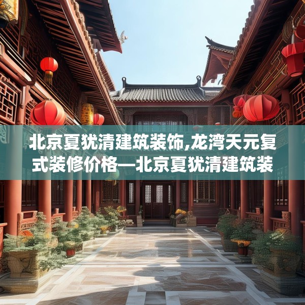 北京夏犹清建筑装饰,龙湾天元复式装修价格—北京夏犹清建筑装饰265.a141b142c145fgy.152poiy