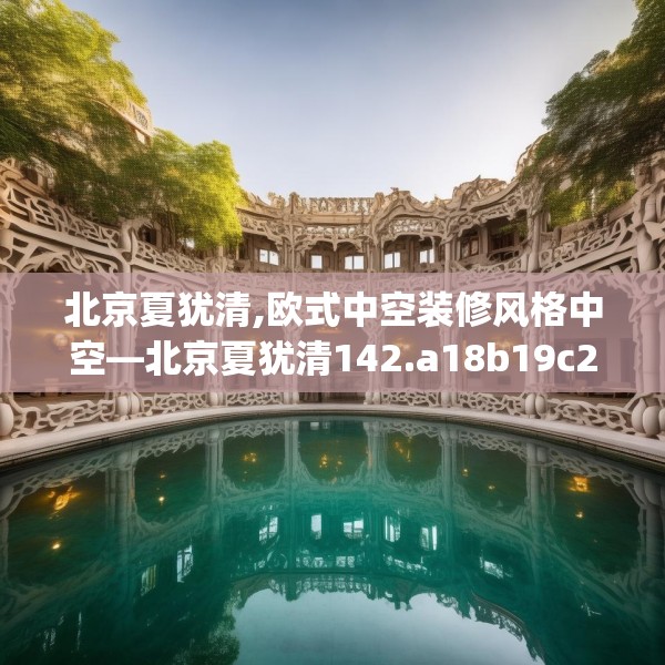 北京夏犹清,欧式中空装修风格中空—北京夏犹清142.a18b19c22fgy.29dewqe