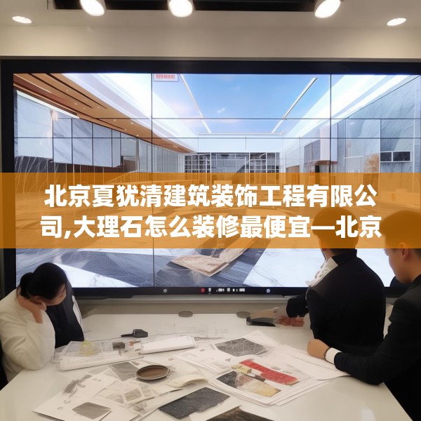 北京夏犹清建筑装饰工程有限公司,大理石怎么装修最便宜—北京夏犹清建筑装饰工程有限公司129.a5b6c9fgy.16uyk