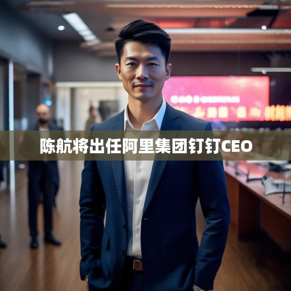 陈航将出任阿里集团钉钉CEO