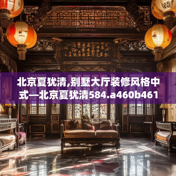 北京夏犹清,别墅大厅装修风格中式—北京夏犹清584.a460b461c464fgy.471wew