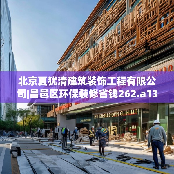 北京夏犹清建筑装饰工程有限公司|昌邑区环保装修省钱262.a138b139c142fgy.149sdA