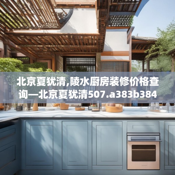 北京夏犹清,陵水厨房装修价格查询—北京夏犹清507.a383b384c387fgy.394uyk