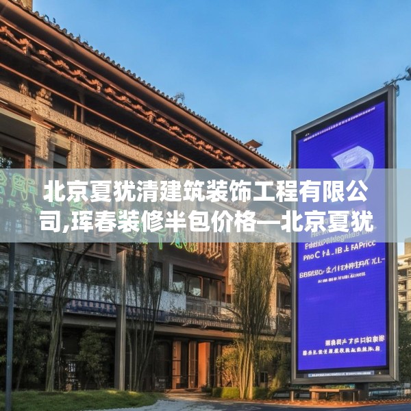北京夏犹清建筑装饰工程有限公司,珲春装修半包价格—北京夏犹清建筑装饰工程有限公司354.a230b231c234fgy.241lkjl
