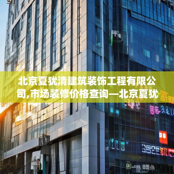 北京夏犹清建筑装饰工程有限公司,市场装修价格查询—北京夏犹清建筑装饰工程有限公司438.a314b315c318fgy.325dsfds