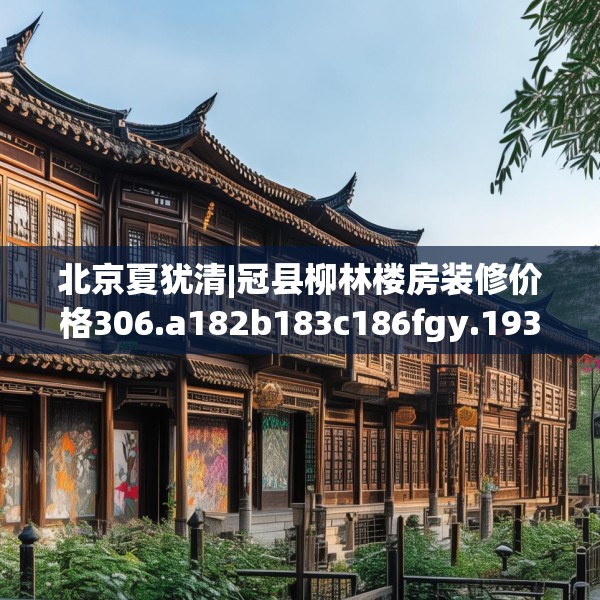 北京夏犹清|冠县柳林楼房装修价格306.a182b183c186fgy.193nbn