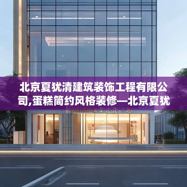北京夏犹清建筑装饰工程有限公司,蛋糕简约风格装修—北京夏犹清建筑装饰工程有限公司617.a493b494c497fgy.504fds