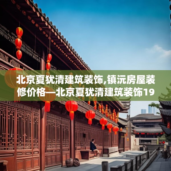 北京夏犹清建筑装饰,镇沅房屋装修价格—北京夏犹清建筑装饰196.a72b73c76fgy.83dewqe