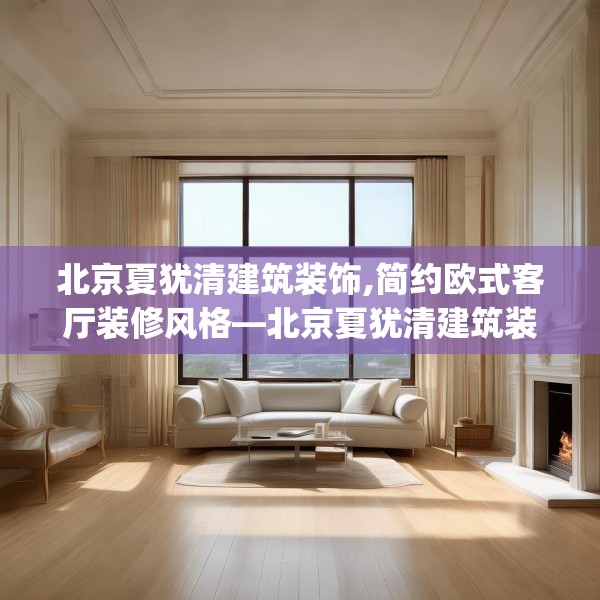 北京夏犹清建筑装饰,简约欧式客厅装修风格—北京夏犹清建筑装饰547.a423b424c427fgy.434fdsfds