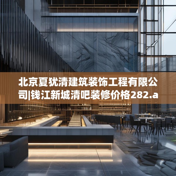 北京夏犹清建筑装饰工程有限公司|钱江新城清吧装修价格282.a158b159c162fgy.169lkjl