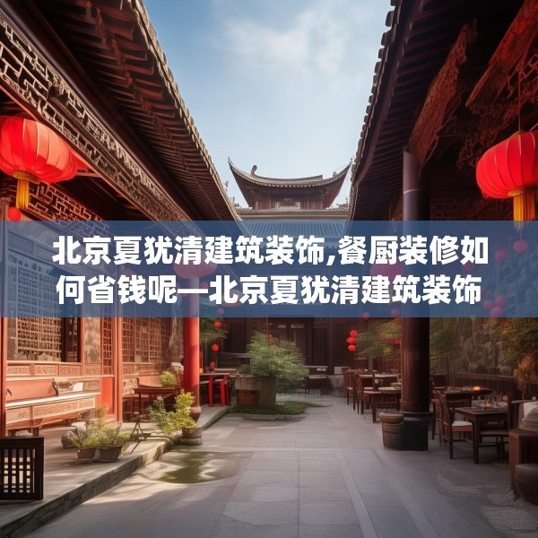 北京夏犹清建筑装饰,餐厨装修如何省钱呢—北京夏犹清建筑装饰406.a282b283c286fgy.293sdA