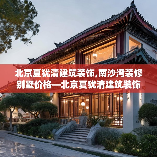 北京夏犹清建筑装饰,南沙湾装修别墅价格—北京夏犹清建筑装饰568.a444b445c448fgy.455sdA