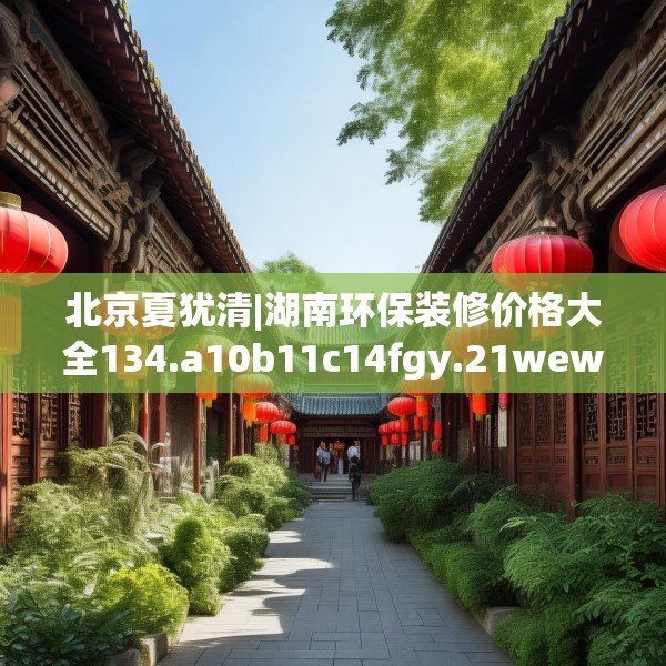 北京夏犹清|湖南环保装修价格大全134.a10b11c14fgy.21wew
