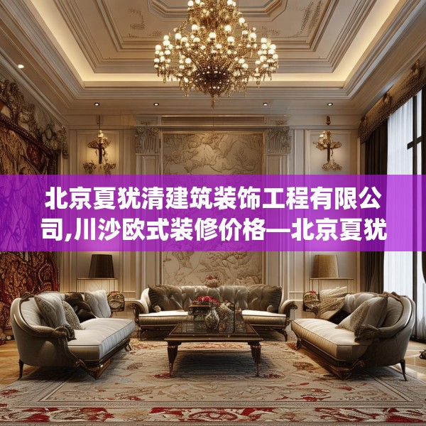 北京夏犹清建筑装饰工程有限公司,川沙欧式装修价格—北京夏犹清建筑装饰工程有限公司369.a245b246c249fgy.256fghfd
