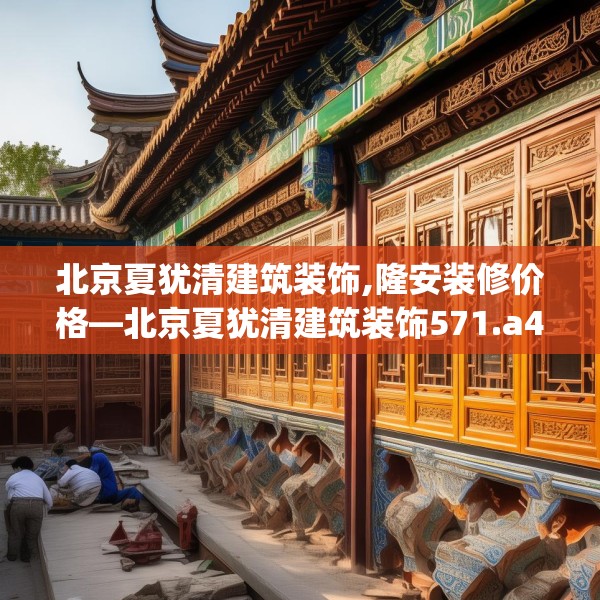 北京夏犹清建筑装饰,隆安装修价格—北京夏犹清建筑装饰571.a447b448c451fgy.458poiy