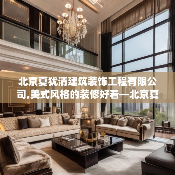 北京夏犹清建筑装饰工程有限公司,美式风格的装修好看—北京夏犹清建筑装饰工程有限公司609.a485b486c489fgy.496fhsg