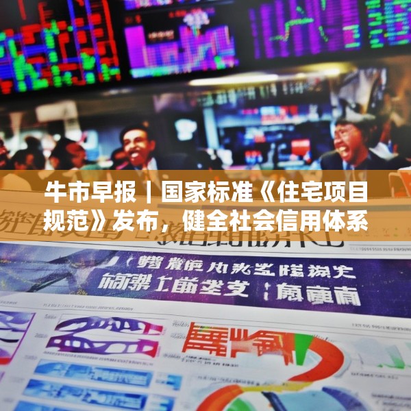 牛市早报｜国家标准《住宅项目规范》发布，健全社会信用体系意见印发