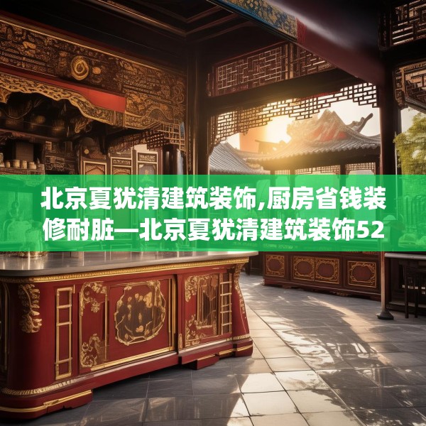 北京夏犹清建筑装饰,厨房省钱装修耐脏—北京夏犹清建筑装饰523.a399b400c403fgy.410jhhj