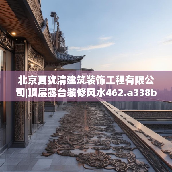 北京夏犹清建筑装饰工程有限公司|顶层露台装修风水462.a338b339c342fgy.349lkjl