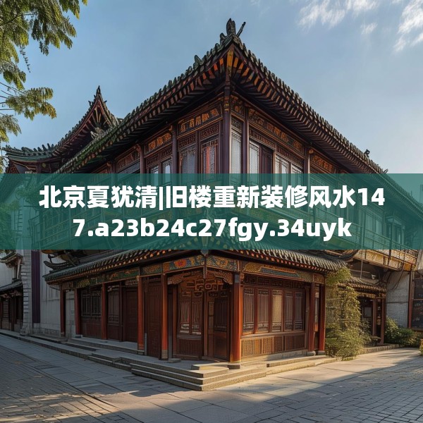 北京夏犹清|旧楼重新装修风水147.a23b24c27fgy.34uyk