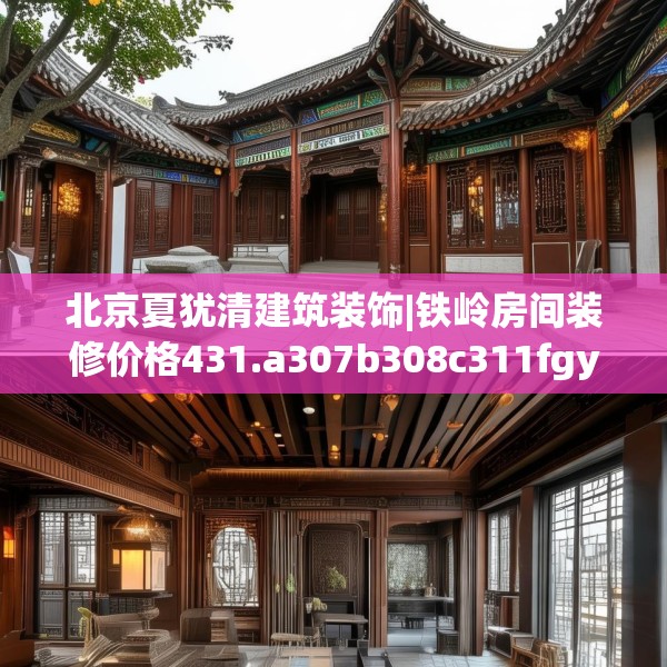北京夏犹清建筑装饰|铁岭房间装修价格431.a307b308c311fgy.318bnbn