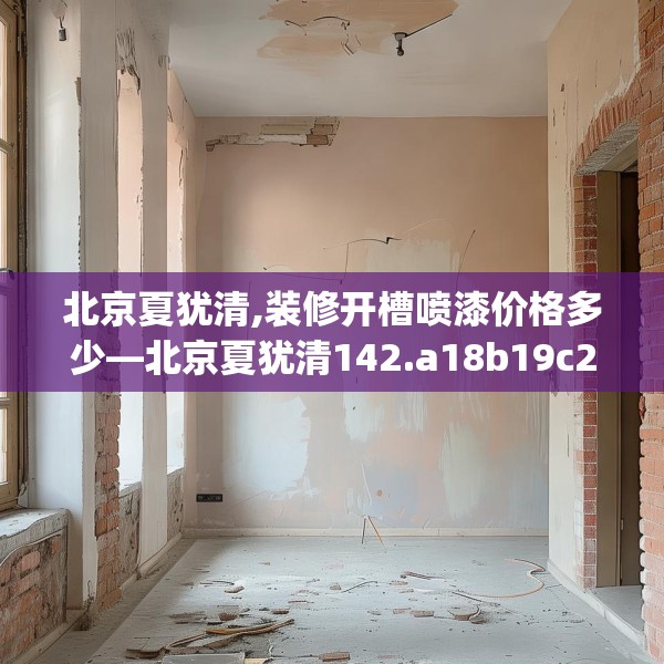 北京夏犹清,装修开槽喷漆价格多少—北京夏犹清142.a18b19c22fgy.29dewqe